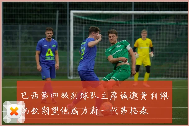 巴西第四级别球队主席诚邀费利佩执教期望他成为新一代弗格森