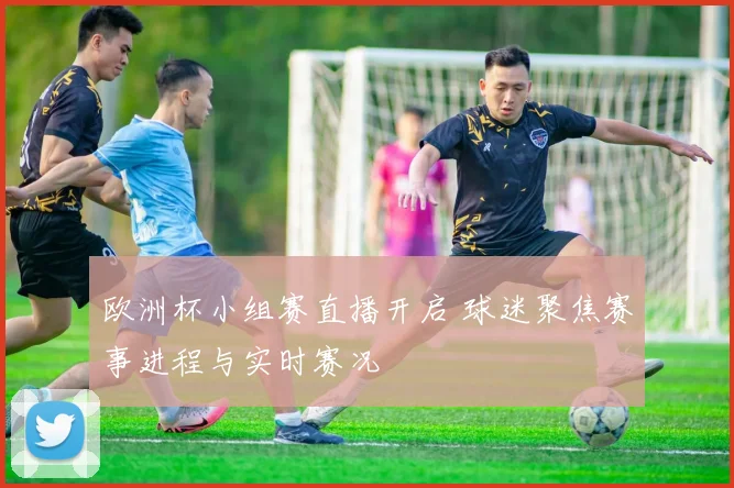 欧洲杯小组赛直播开启 球迷聚焦赛事进程与实时赛况