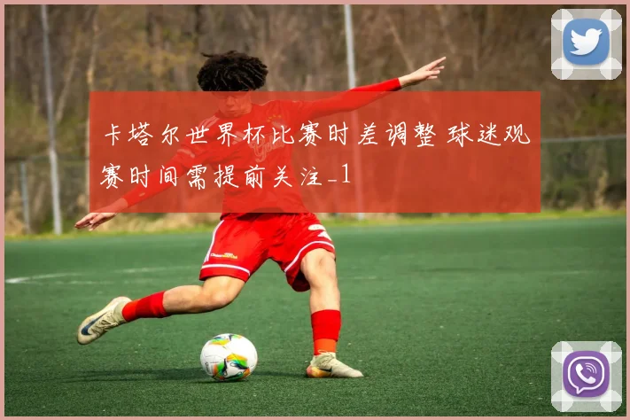 卡塔尔世界杯比赛时差调整 球迷观赛时间需提前关注_1
