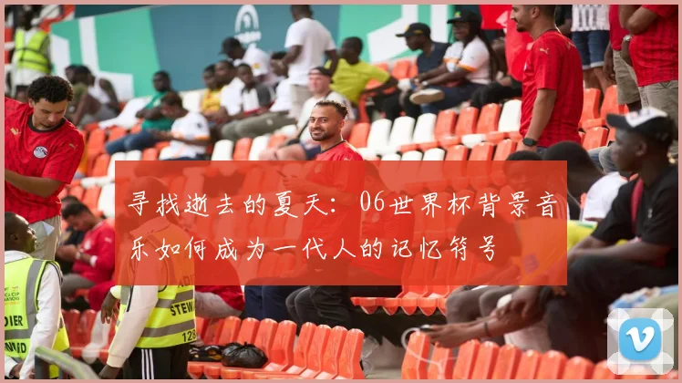 寻找逝去的夏天：06世界杯背景音乐如何成为一代人的记忆符号