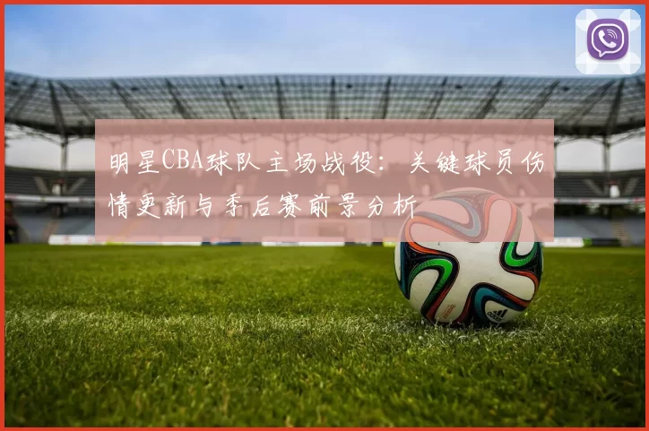 明星CBA球队主场战役：关键球员伤情更新与季后赛前景分析