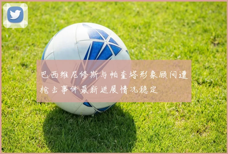 巴西维尼修斯与帕奎塔形象顾问遭枪击事件最新进展情况稳定