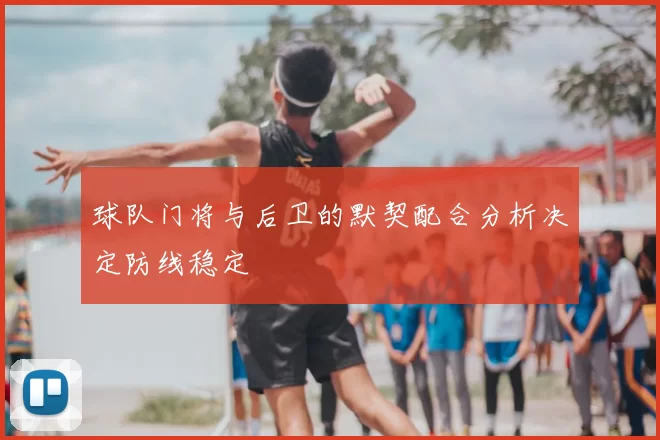 球队门将与后卫的默契配合分析决定防线稳定
