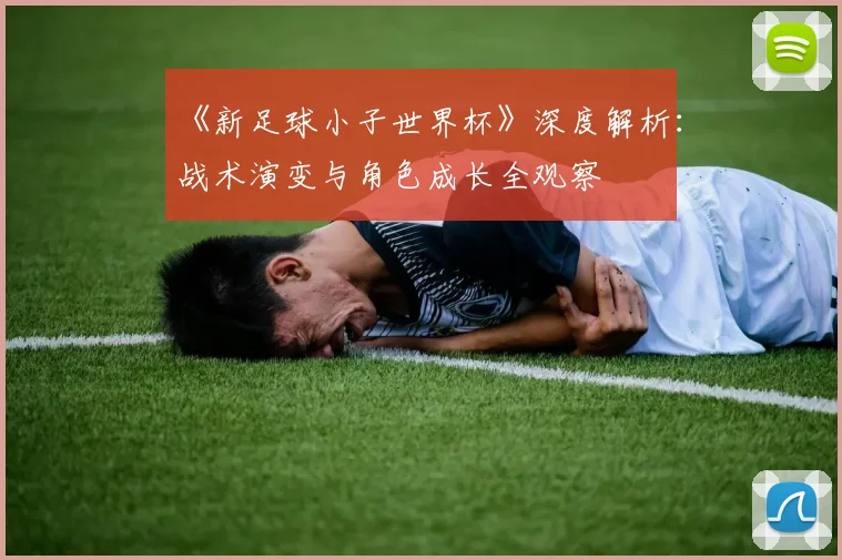 《新足球小子世界杯》深度解析:战术演变与角色成长全观察