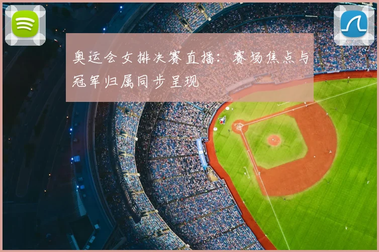 奥运会女排决赛直播：赛场焦点与冠军归属同步呈现