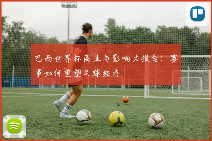巴西世界杯商业与影响力报告:赛事如何重塑足球经济