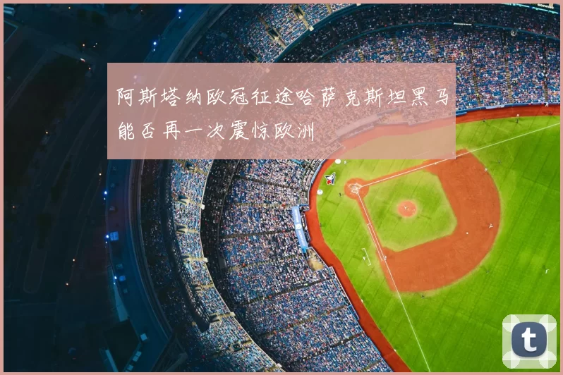 阿斯塔纳欧冠征途哈萨克斯坦黑马能否再一次震惊欧洲