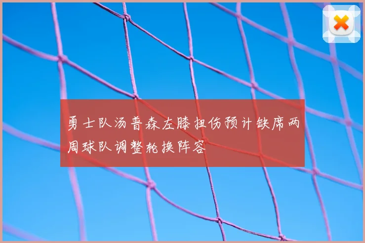 勇士队汤普森左膝扭伤预计缺席两周球队调整轮换阵容