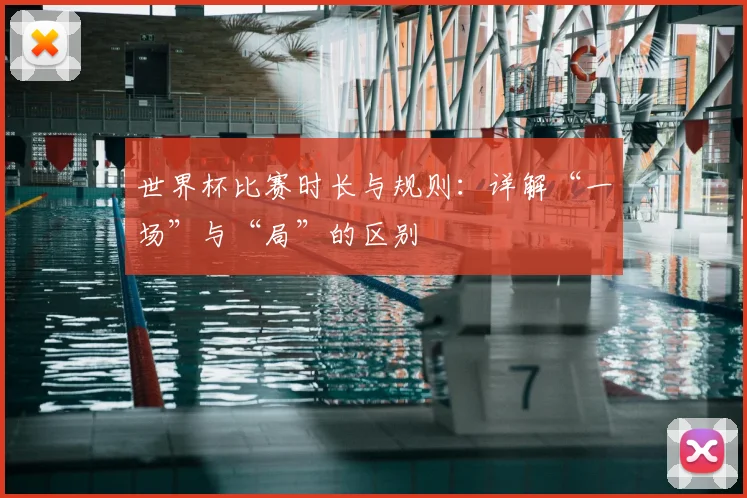 世界杯比赛时长与规则:详解“一场”与“局”的区别