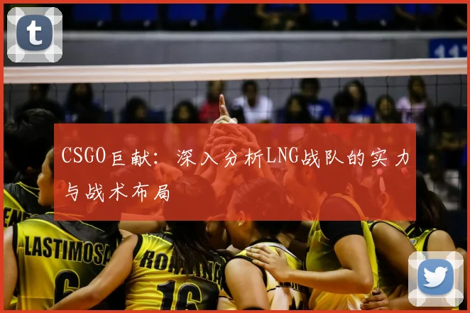 CSGO巨献:深入分析LNG战队的实力与战术布局