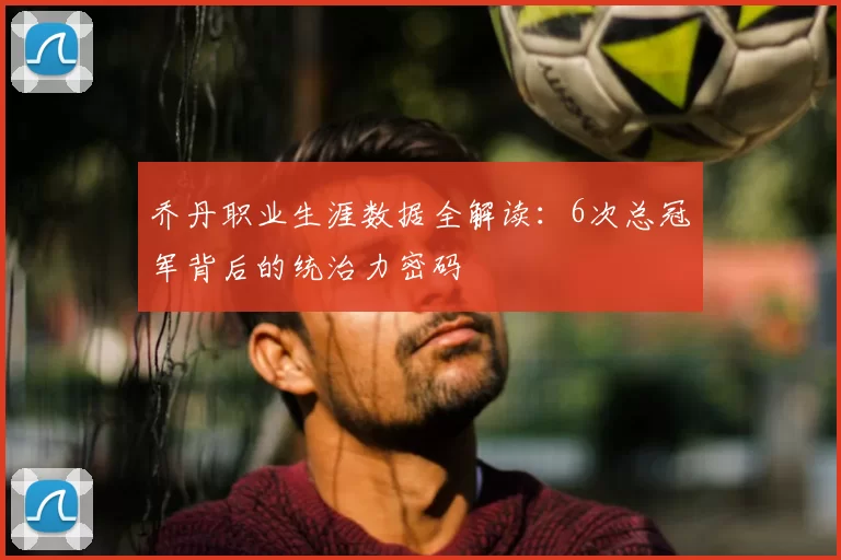 乔丹职业生涯数据全解读：6次总冠军背后的统治力密码