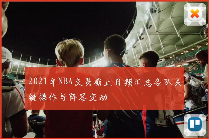 2021年NBA交易截止日期汇总各队关键操作与阵容变动