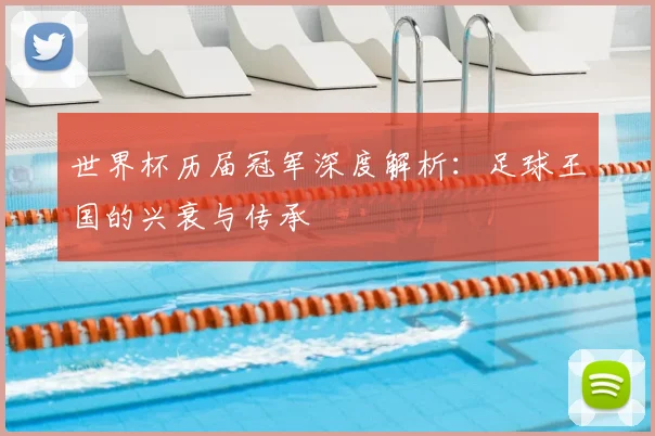 世界杯历届冠军深度解析:足球王国的兴衰与传承