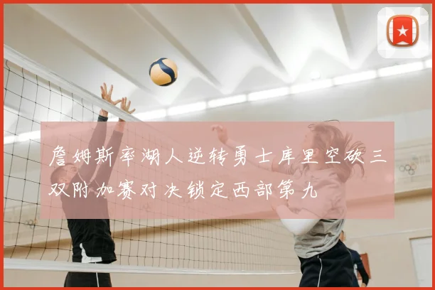 詹姆斯率湖人逆转勇士库里空砍三双附加赛对决锁定西部第九