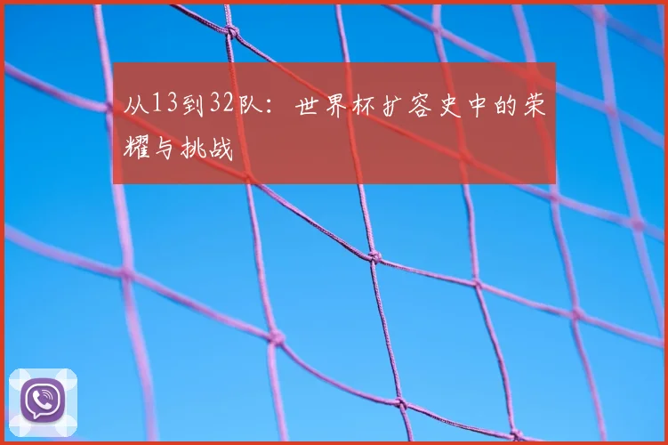 从13到32队:世界杯扩容史中的荣耀与挑战