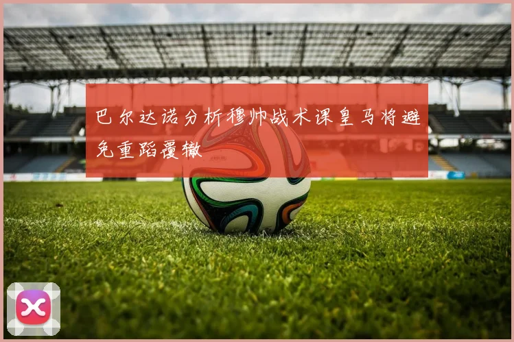 巴尔达诺分析穆帅战术课皇马将避免重蹈覆辙