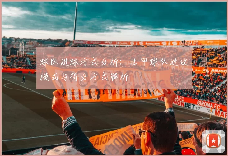 球队进球方式分析：法甲球队进攻模式与得分方式解析