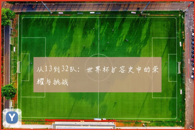 从13到32队:世界杯扩容史中的荣耀与挑战