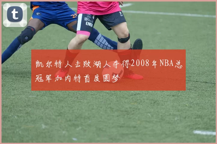 凯尔特人击败湖人夺得2008年NBA总冠军加内特首度圆梦