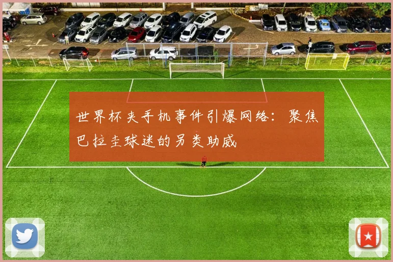 世界杯夹手机事件引爆网络：聚焦巴拉圭球迷的另类助威