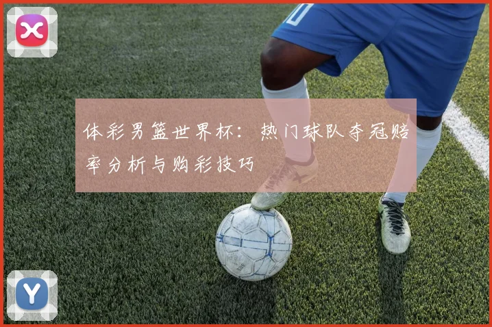 体彩男篮世界杯:热门球队夺冠赔率分析与购彩技巧