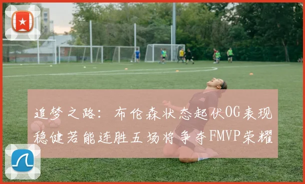 追梦之路:布伦森状态起伏OG表现稳健若能连胜五场将争夺FMVP荣耀