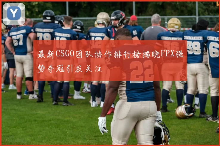 最新CSGO团队协作排行榜揭晓FPX强势夺冠引发关注