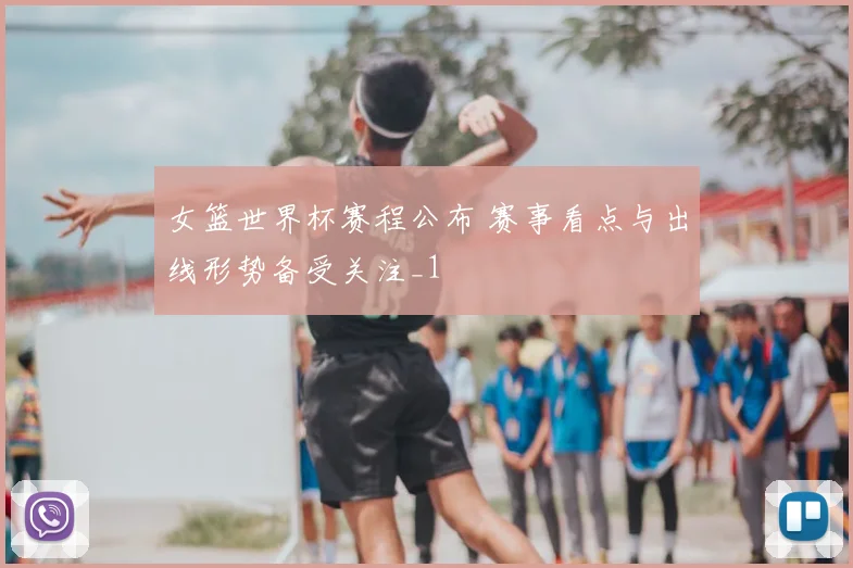 女篮世界杯赛程公布 赛事看点与出线形势备受关注_1