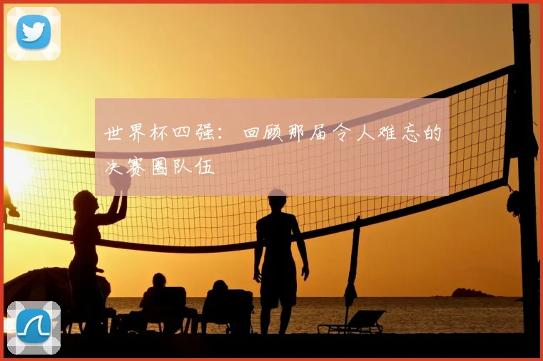 世界杯四强：回顾那届令人难忘的决赛圈队伍