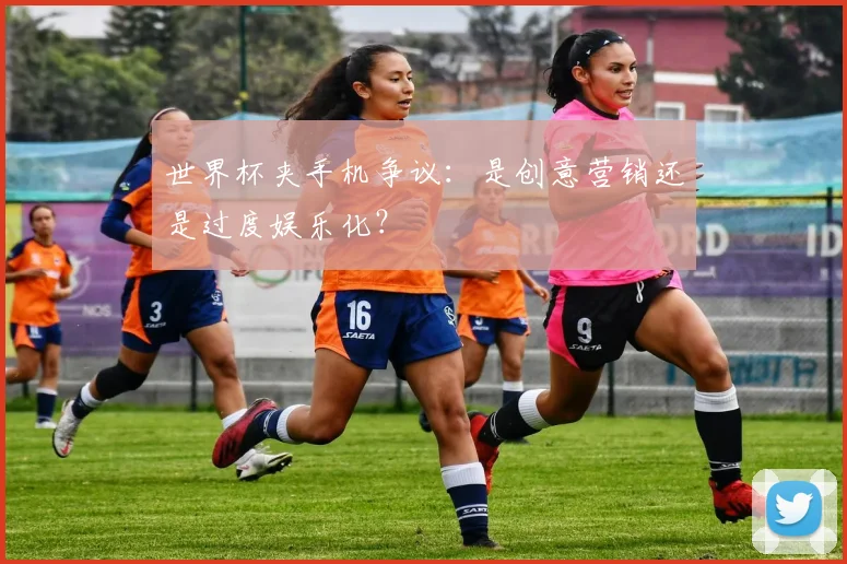 世界杯夹手机争议：是创意营销还是过度娱乐化？