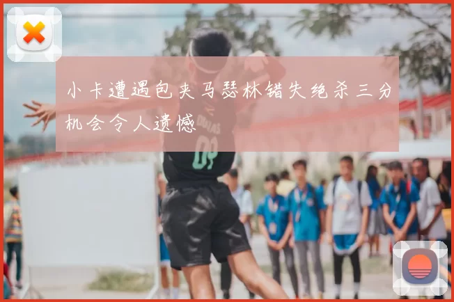 小卡遭遇包夹马瑟林错失绝杀三分机会令人遗憾