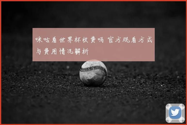 咪咕看世界杯收费吗 官方观看方式与费用情况解析