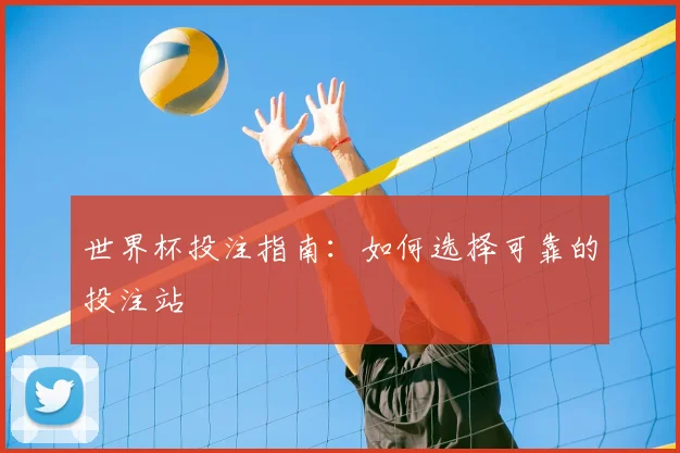 世界杯投注指南：如何选择可靠的投注站