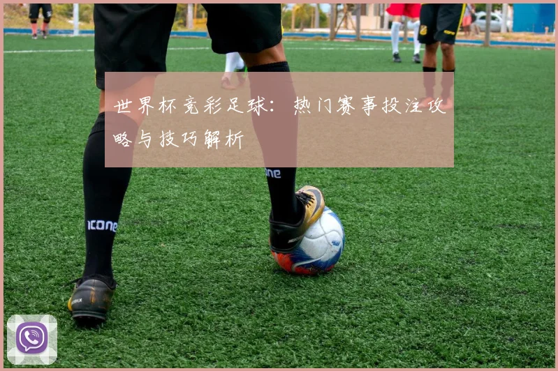 世界杯竞彩足球：热门赛事投注攻略与技巧解析