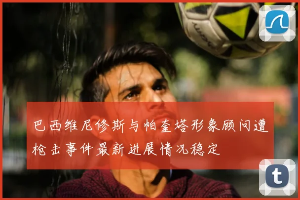 巴西维尼修斯与帕奎塔形象顾问遭枪击事件最新进展情况稳定