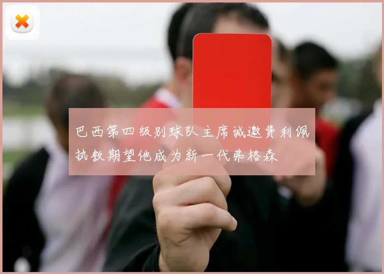 巴西第四级别球队主席诚邀费利佩执教期望他成为新一代弗格森