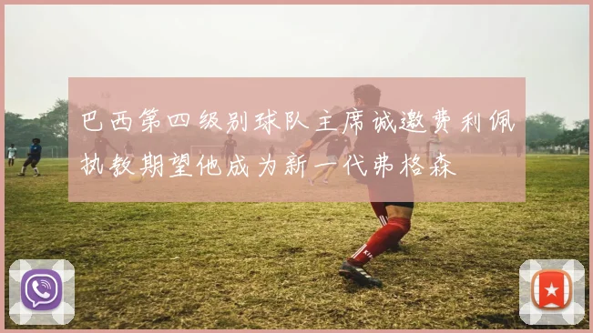 巴西第四级别球队主席诚邀费利佩执教期望他成为新一代弗格森