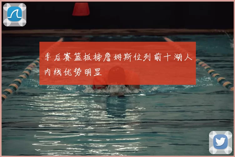 季后赛篮板榜詹姆斯位列前十湖人内线优势明显