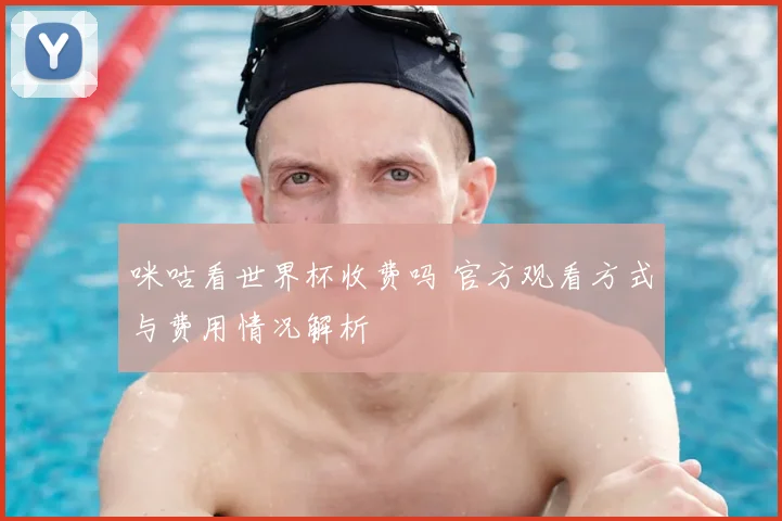 咪咕看世界杯收费吗 官方观看方式与费用情况解析