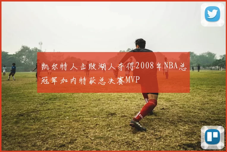 凯尔特人击败湖人夺得2008年NBA总冠军加内特获总决赛MVP