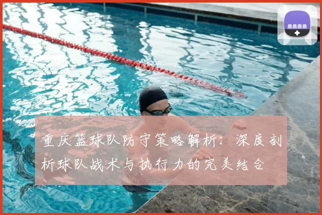 重庆篮球队防守策略解析：深度剖析球队战术与执行力的完美结合