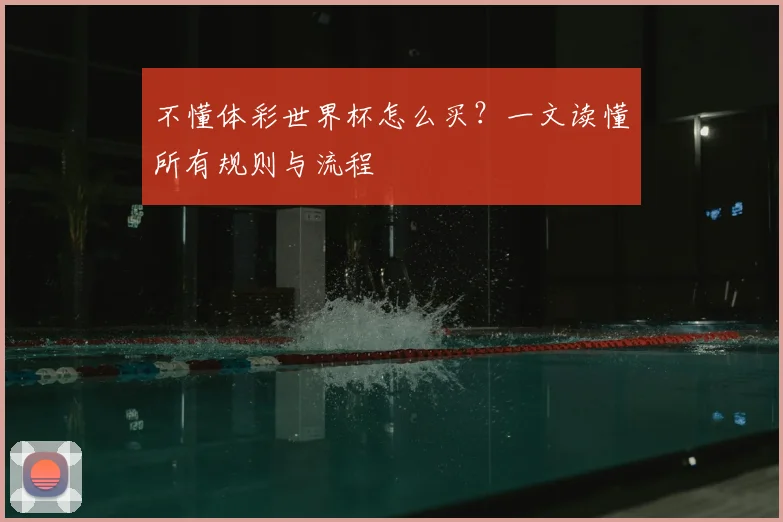 不懂体彩世界杯怎么买？一文读懂所有规则与流程