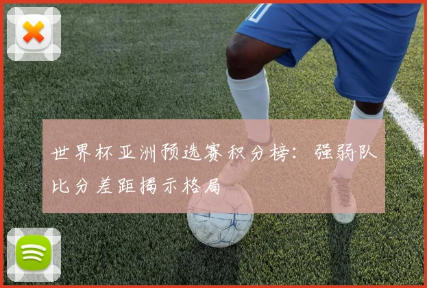 世界杯亚洲预选赛积分榜:强弱队比分差距揭示格局