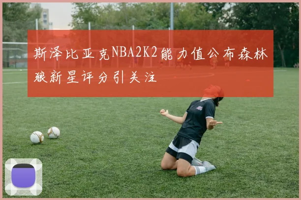 斯泽比亚克NBA2K2能力值公布森林狼新星评分引关注