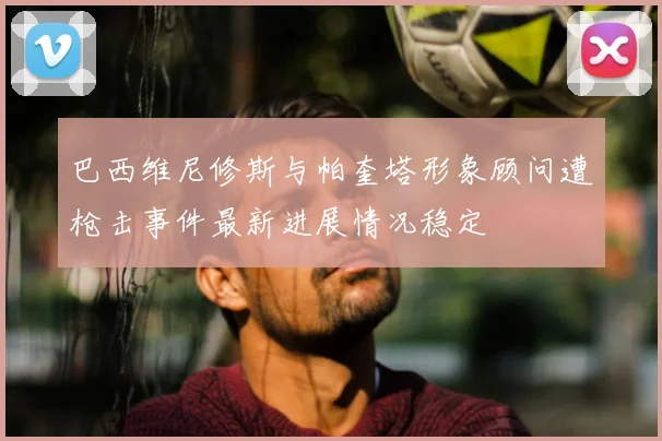 巴西维尼修斯与帕奎塔形象顾问遭枪击事件最新进展情况稳定
