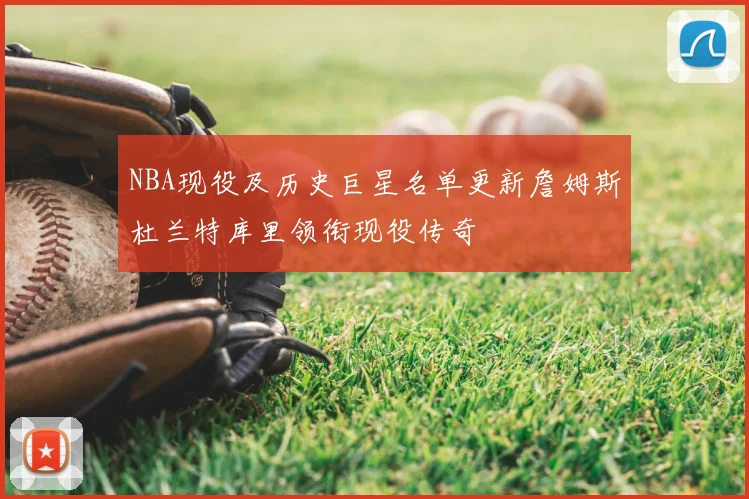 NBA现役及历史巨星名单更新詹姆斯杜兰特库里领衔现役传奇