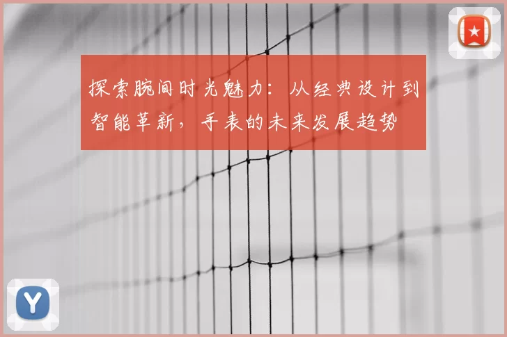 探索腕间时光魅力：从经典设计到智能革新，手表的未来发展趋势