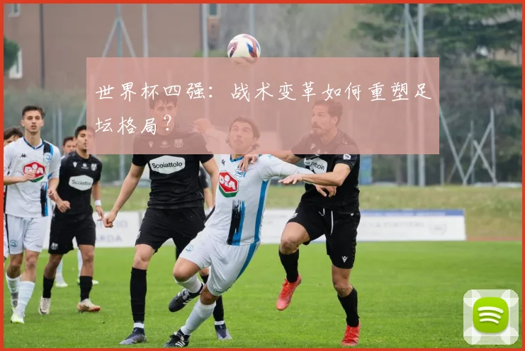 世界杯四强:战术变革如何重塑足坛格局?