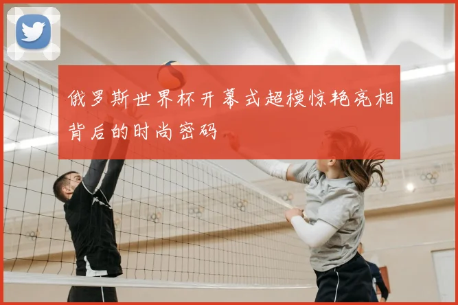 俄罗斯世界杯开幕式超模惊艳亮相背后的时尚密码