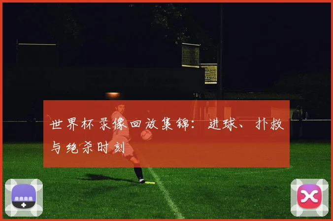 世界杯录像回放集锦:进球、扑救与绝杀时刻
